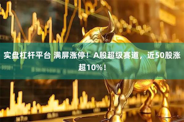 实盘杠杆平台 满屏涨停！A股超级赛道，近50股涨超10%！