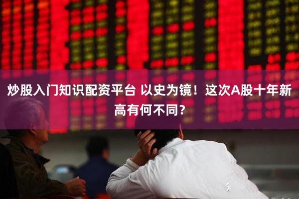 炒股入门知识配资平台 以史为镜！这次A股十年新高有何不同？