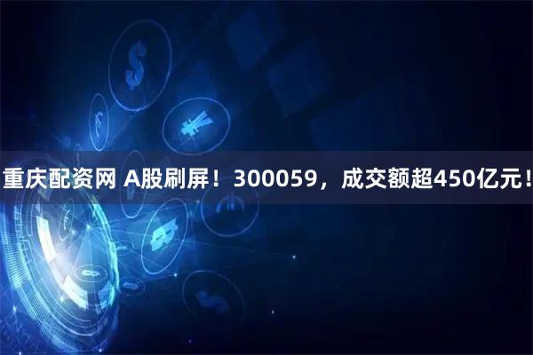 重庆配资网 A股刷屏！300059，成交额超450亿元！