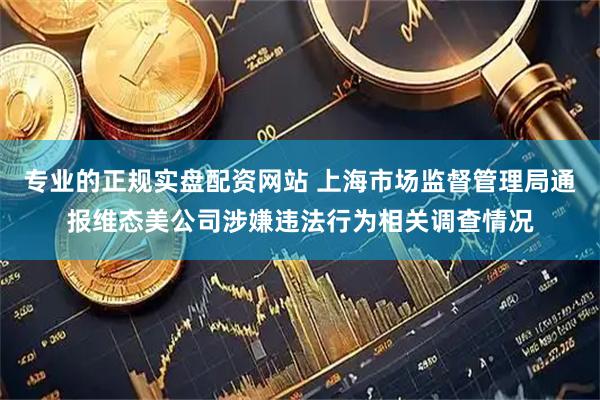 专业的正规实盘配资网站 上海市场监督管理局通报维态美公司涉嫌违法行为相关调查情况