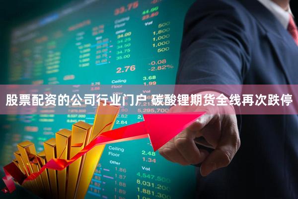 股票配资的公司行业门户 碳酸锂期货全线再次跌停
