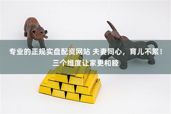 专业的正规实盘配资网站 夫妻同心，育儿不累！三个维度让家更和睦