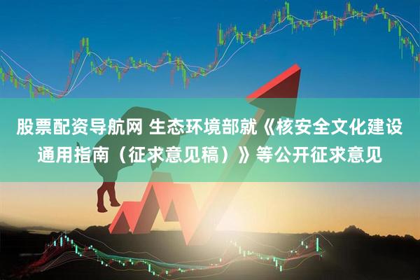 股票配资导航网 生态环境部就《核安全文化建设通用指南（征求意见稿）》等公开征求意见