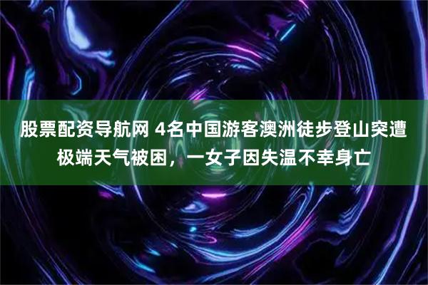 股票配资导航网 4名中国游客澳洲徒步登山突遭极端天气被困，一女子因失温不幸身亡