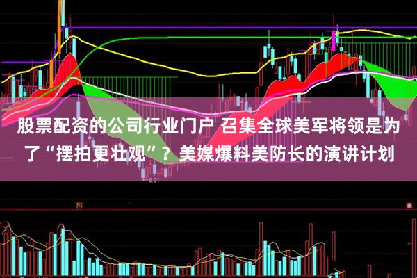股票配资的公司行业门户 召集全球美军将领是为了“摆拍更壮观”？美媒爆料美防长的演讲计划
