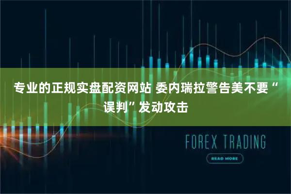 专业的正规实盘配资网站 委内瑞拉警告美不要“误判”发动攻击