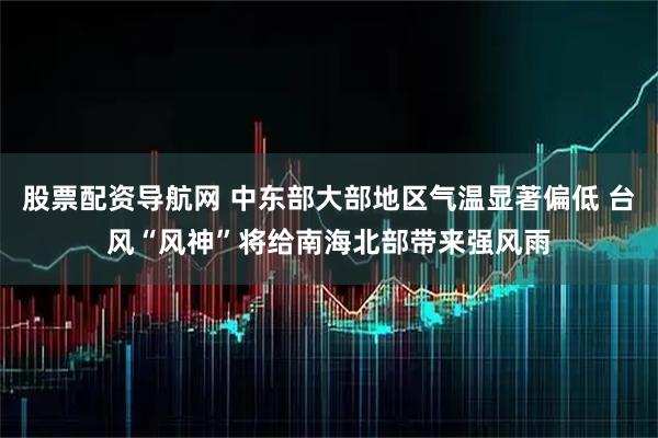 股票配资导航网 中东部大部地区气温显著偏低 台风“风神”将给南海北部带来强风雨