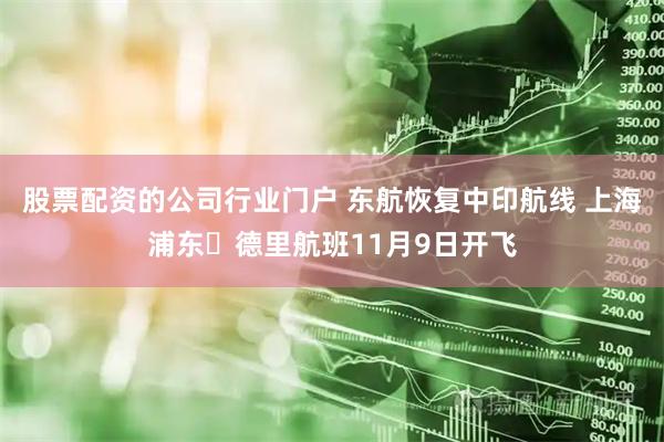 股票配资的公司行业门户 东航恢复中印航线 上海浦东⇌德里航班11月9日开飞