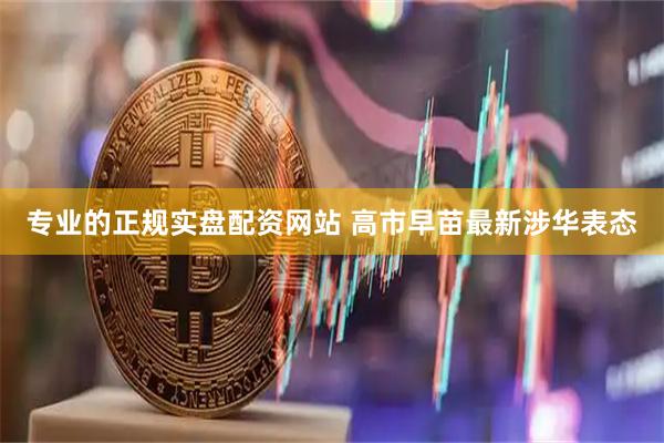 专业的正规实盘配资网站 高市早苗最新涉华表态