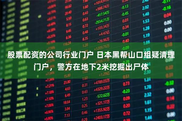 股票配资的公司行业门户 日本黑帮山口组疑清理门户，警方在地下2米挖掘出尸体