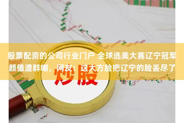 股票配资的公司行业门户 全球选美大赛辽宁冠军颜值遭群嘲，网友：这大方脸把辽宁的脸丢尽了