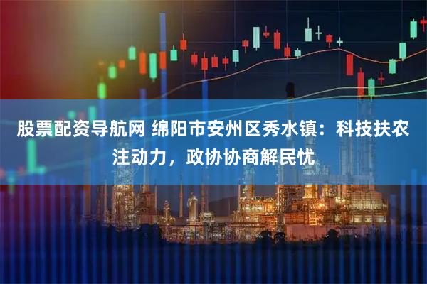 股票配资导航网 绵阳市安州区秀水镇：科技扶农注动力，政协协商解民忧