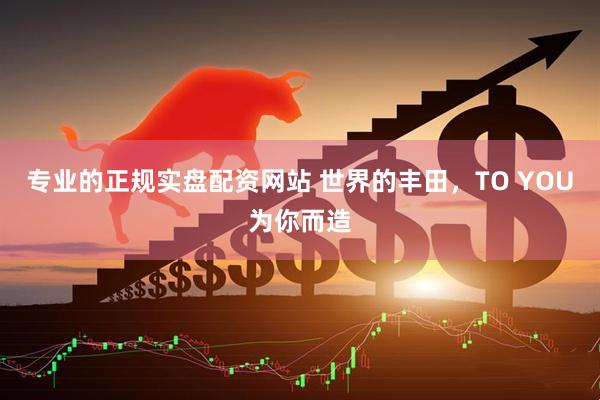 专业的正规实盘配资网站 世界的丰田，TO YOU为你而造