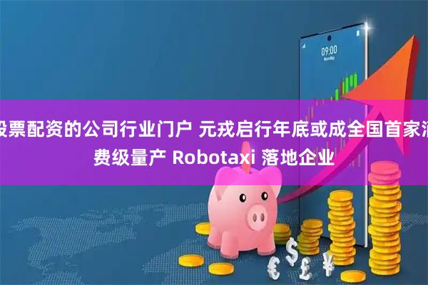 股票配资的公司行业门户 元戎启行年底或成全国首家消费级量产 Robotaxi 落地企业