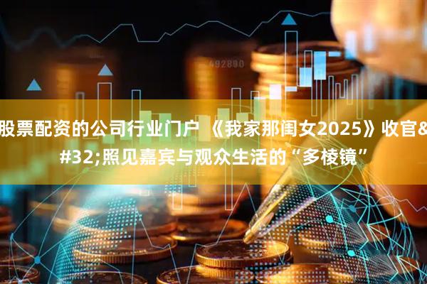 股票配资的公司行业门户 《我家那闺女2025》收官 照见嘉宾与观众生活的“多棱镜”