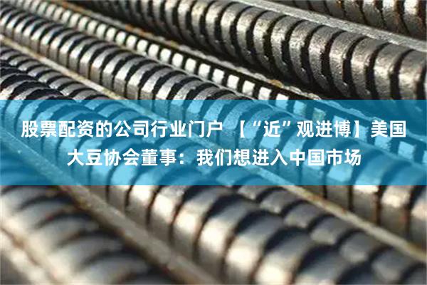股票配资的公司行业门户 【“近”观进博】美国大豆协会董事：我们想进入中国市场