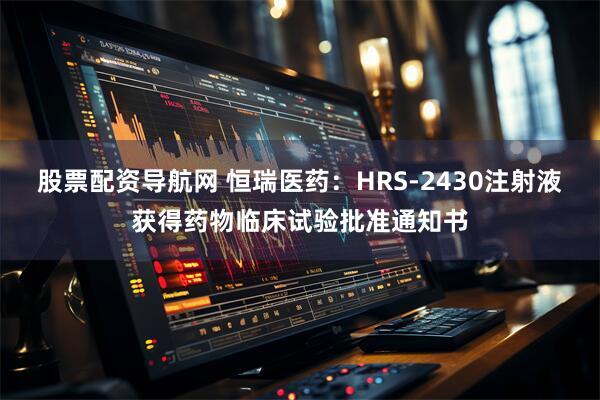 股票配资导航网 恒瑞医药：HRS-2430注射液获得药物临床试验批准通知书