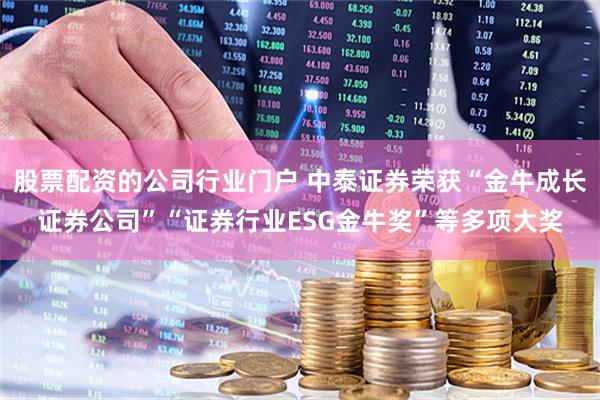 股票配资的公司行业门户 中泰证券荣获“金牛成长证券公司”“证券行业ESG金牛奖”等多项大奖