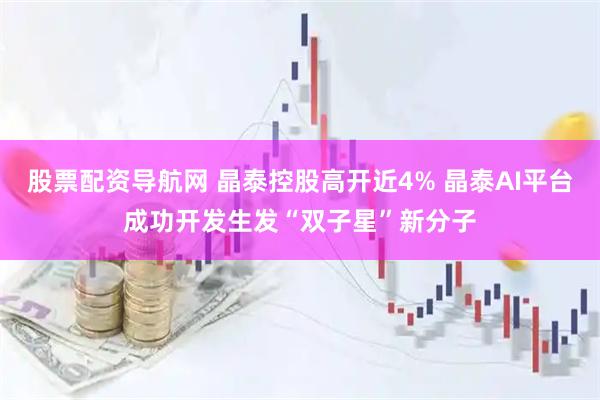 股票配资导航网 晶泰控股高开近4% 晶泰AI平台成功开发生发“双子星”新分子