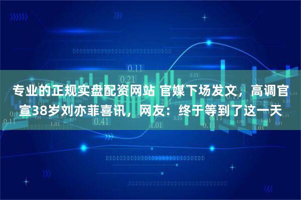 专业的正规实盘配资网站 官媒下场发文，高调官宣38岁刘亦菲喜讯，网友：终于等到了这一天