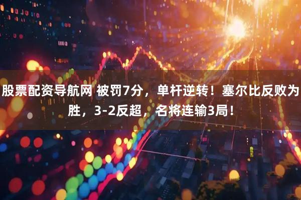 股票配资导航网 被罚7分，单杆逆转！塞尔比反败为胜，3-2反超，名将连输3局！