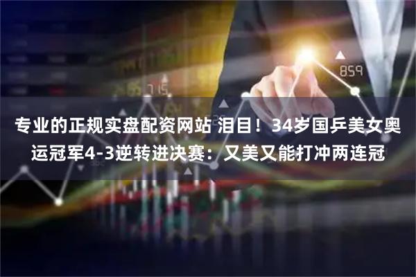 专业的正规实盘配资网站 泪目！34岁国乒美女奥运冠军4-3逆转进决赛：又美又能打冲两连冠