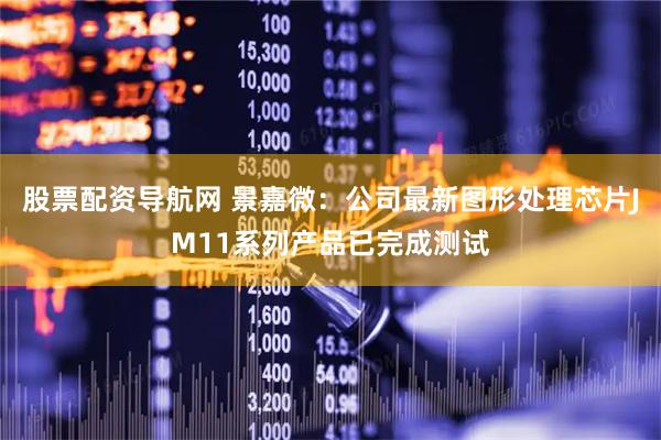 股票配资导航网 景嘉微：公司最新图形处理芯片JM11系列产品已完成测试