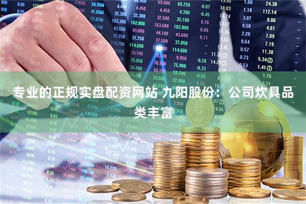 专业的正规实盘配资网站 九阳股份：公司炊具品类丰富