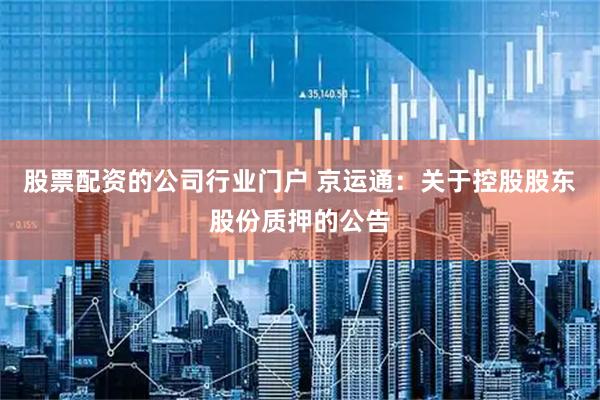 股票配资的公司行业门户 京运通：关于控股股东股份质押的公告