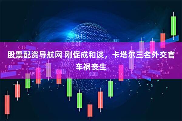 股票配资导航网 刚促成和谈，卡塔尔三名外交官车祸丧生