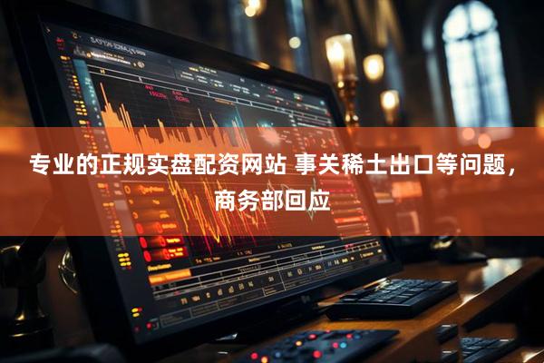 专业的正规实盘配资网站 事关稀土出口等问题，商务部回应