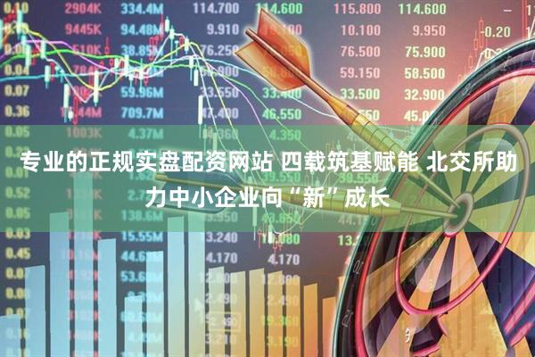 专业的正规实盘配资网站 四载筑基赋能 北交所助力中小企业向“新”成长
