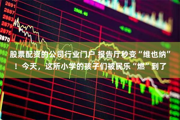 股票配资的公司行业门户 报告厅秒变“维也纳”！今天，这所小学的孩子们被民乐“燃”到了