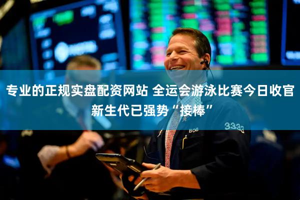 专业的正规实盘配资网站 全运会游泳比赛今日收官 新生代已强势“接棒”