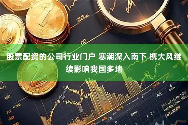 股票配资的公司行业门户 寒潮深入南下 携大风继续影响我国多地