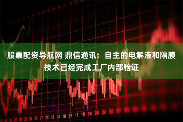 股票配资导航网 鼎信通讯：自主的电解液和隔膜技术已经完成工厂内部验证