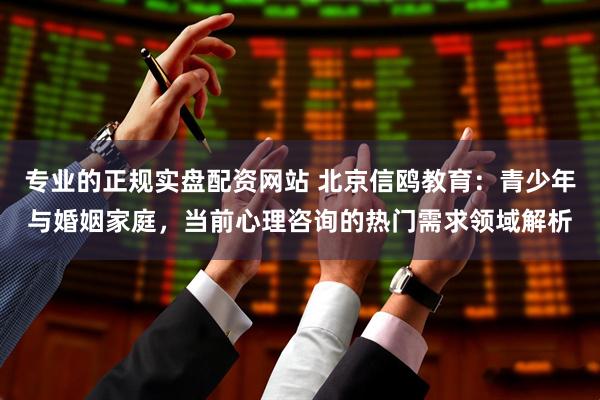 专业的正规实盘配资网站 北京信鸥教育：青少年与婚姻家庭，当前心理咨询的热门需求领域解析