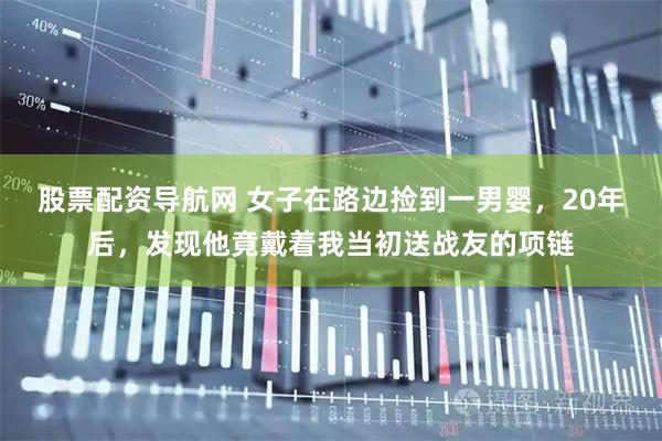 股票配资导航网 女子在路边捡到一男婴，20年后，发现他竟戴着我当初送战友的项链