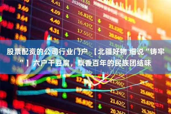 股票配资的公司行业门户 【北疆好物 细说“铸牢”】六户干豆腐，飘香百年的民族团结味