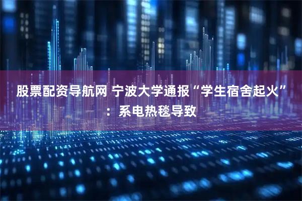 股票配资导航网 宁波大学通报“学生宿舍起火”：系电热毯导致