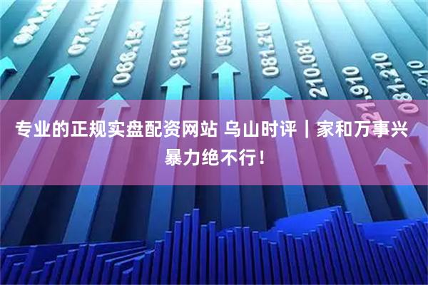 专业的正规实盘配资网站 乌山时评｜家和万事兴 暴力绝不行！