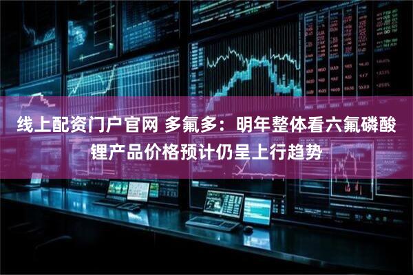 线上配资门户官网 多氟多：明年整体看六氟磷酸锂产品价格预计仍呈上行趋势