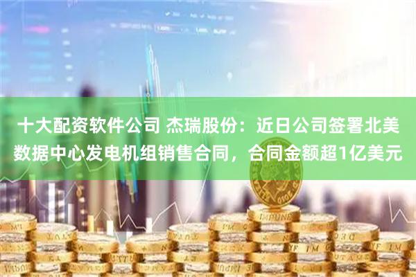 十大配资软件公司 杰瑞股份：近日公司签署北美数据中心发电机组销售合同，合同金额超1亿美元