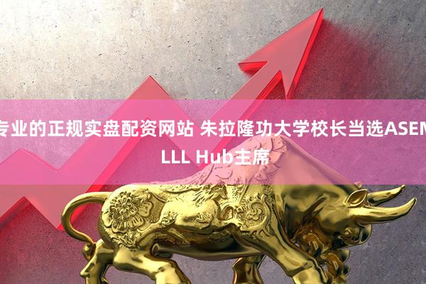 专业的正规实盘配资网站 朱拉隆功大学校长当选ASEM LLL Hub主席