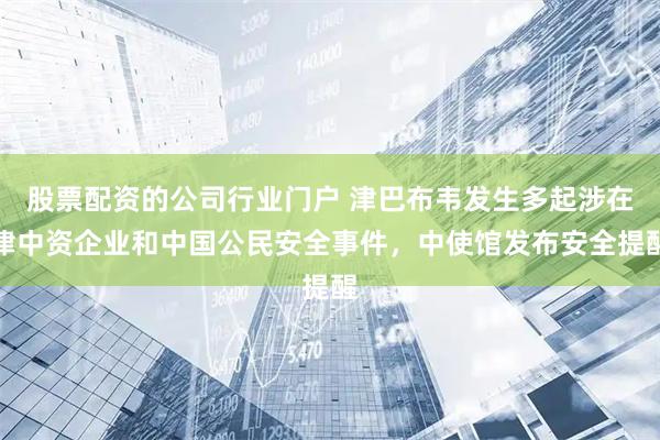 股票配资的公司行业门户 津巴布韦发生多起涉在津中资企业和中国公民安全事件，中使馆发布安全提醒