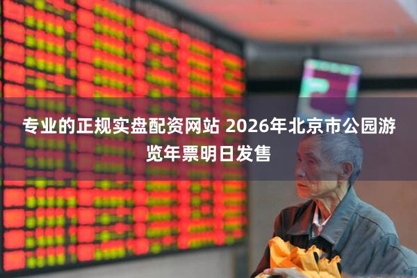 专业的正规实盘配资网站 2026年北京市公园游览年票明日发售