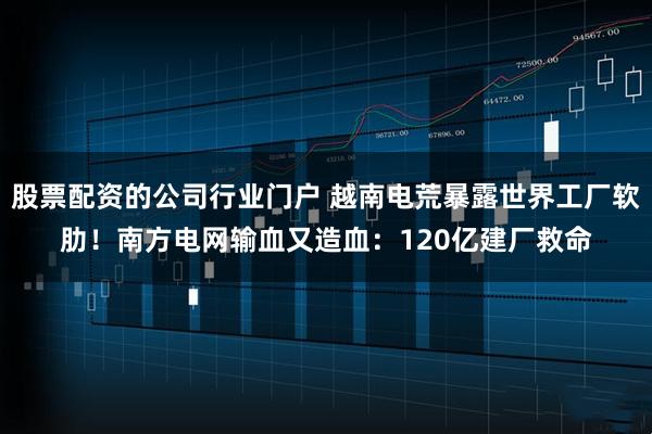 股票配资的公司行业门户 越南电荒暴露世界工厂软肋！南方电网输血又造血：120亿建厂救命