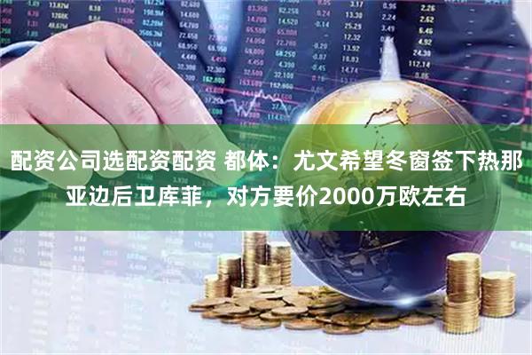 配资公司选配资配资 都体：尤文希望冬窗签下热那亚边后卫库菲，对方要价2000万欧左右