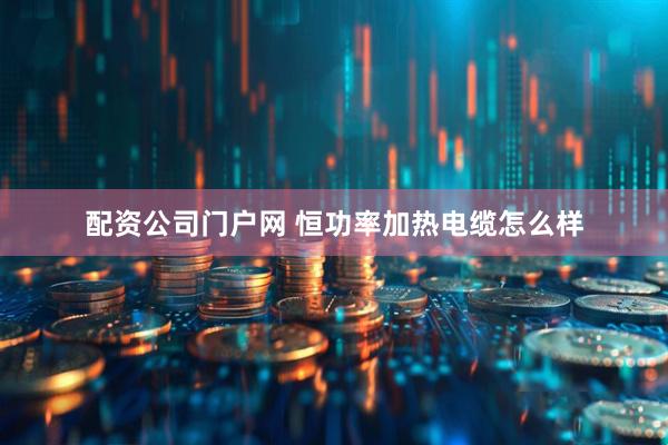 配资公司门户网 恒功率加热电缆怎么样