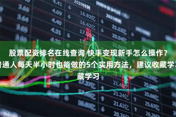 股票配资排名在线查询 快手变现新手怎么操作？普通人每天半小时也能做的5个实用方法，建议收藏学习